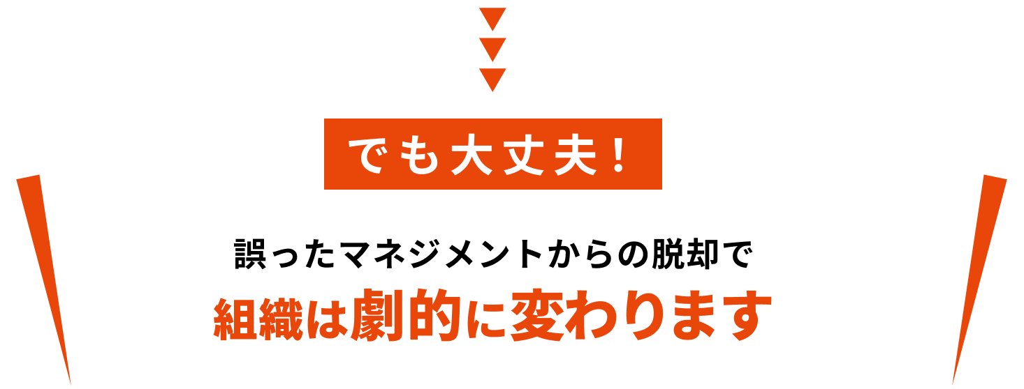 でも大丈夫！ 誤ったマネジメントからの脱却で組織は劇的に変わります