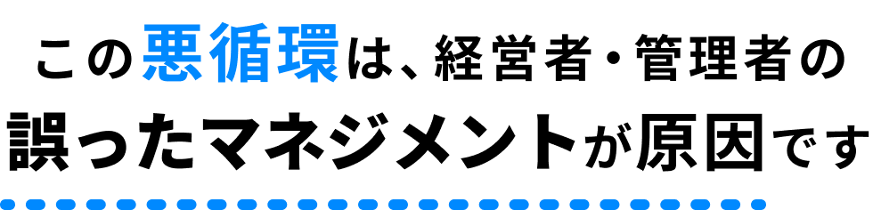 この悪循環は、経営者・管理者の誤ったマネジメントが原因です